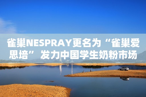 雀巢NESPRAY更名为“雀巢爱思培” 发力中国学生奶粉市场