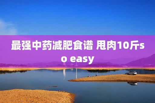 最强中药减肥食谱 甩肉10斤so easy