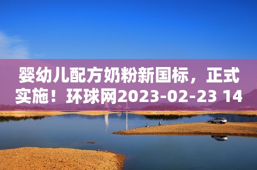 婴幼儿配方奶粉新国标，正式实施！环球网2023-02-23 14:57