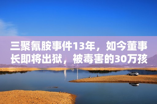 三聚氰胺事件13年，如今董事长即将出狱，被毒害的30万孩子怎样了