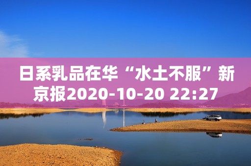 日系乳品在华“水土不服”新京报2020-10-20 22:27