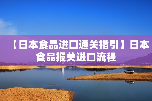 【日本食品进口通关指引】日本食品报关进口流程