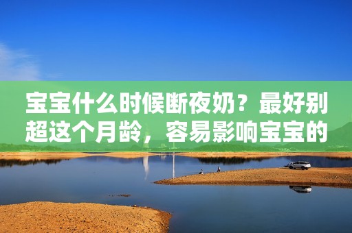 宝宝什么时候断夜奶？最好别超这个月龄，容易影响宝宝的生长发育