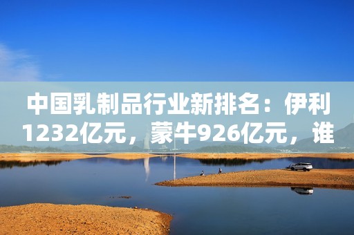 中国乳制品行业新排名：伊利1232亿元，蒙牛926亿元，谁是第三？