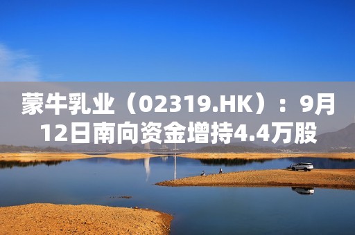 蒙牛乳业（02319.HK）：9月12日南向资金增持4.4万股