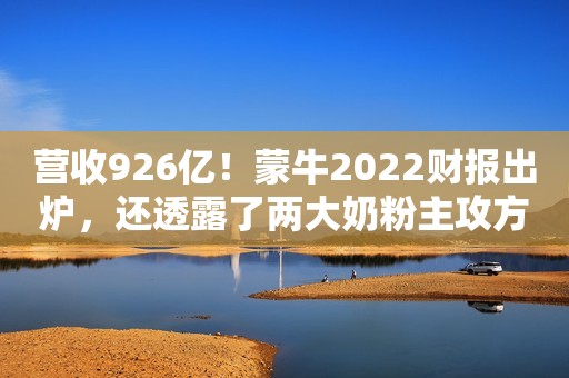 营收926亿！蒙牛2022财报出炉，还透露了两大奶粉主攻方向…