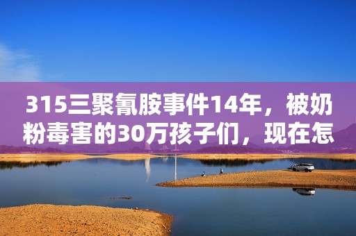 315三聚氰胺事件14年，被奶粉毒害的30万孩子们，现在怎么样了？