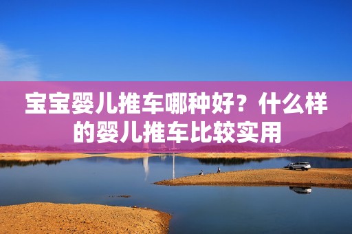 宝宝婴儿推车哪种好？什么样的婴儿推车比较实用