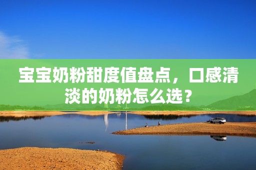 宝宝奶粉甜度值盘点，口感清淡的奶粉怎么选？