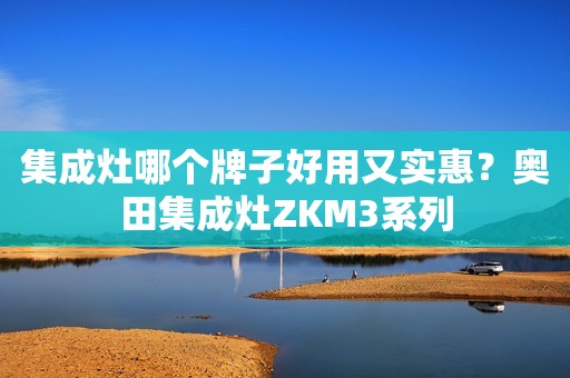 集成灶哪个牌子好用又实惠？奥田集成灶ZKM3系列