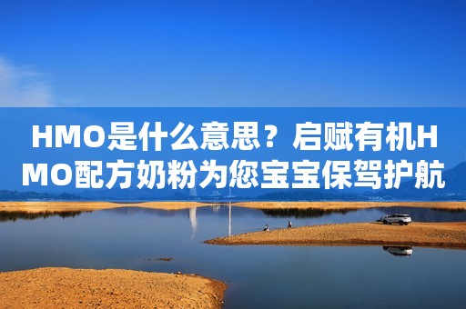 HMO是什么意思？启赋有机HMO配方奶粉为您宝宝保驾护航