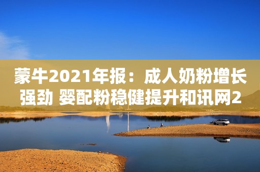 蒙牛2021年报：成人奶粉增长强劲 婴配粉稳健提升和讯网2022-03-31 14:41