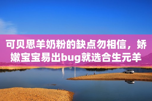 可贝思羊奶粉的缺点勿相信，娇嫩宝宝易出bug就选合生元羊奶粉