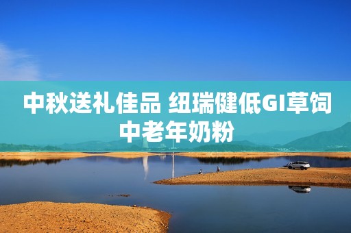 中秋送礼佳品 纽瑞健低GI草饲中老年奶粉