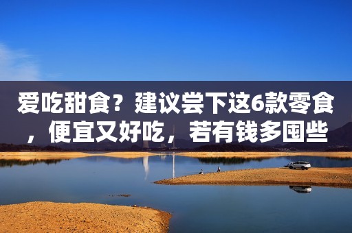 爱吃甜食？建议尝下这6款零食，便宜又好吃，若有钱多囤些！