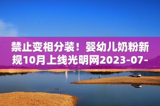 禁止变相分装！婴幼儿奶粉新规10月上线光明网2023-07-11 08:03