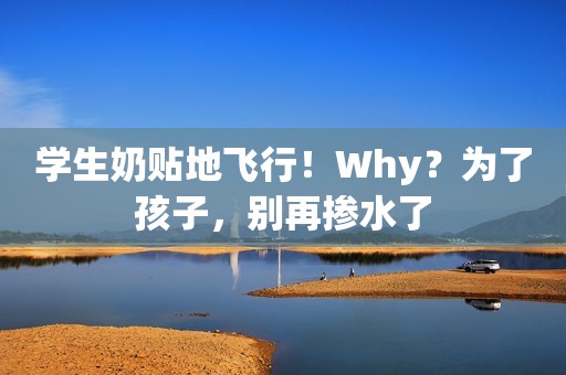 学生奶贴地飞行！Why？为了孩子，别再掺水了