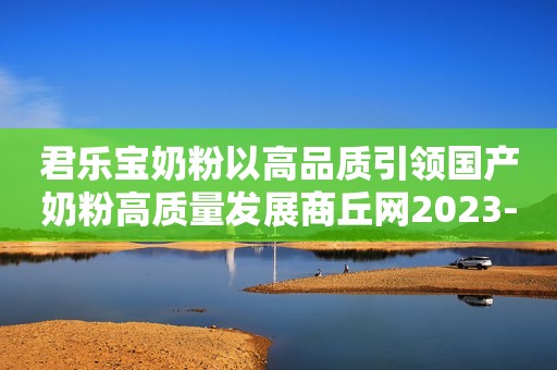 君乐宝奶粉以高品质引领国产奶粉高质量发展商丘网2023-09-14 16:23河南