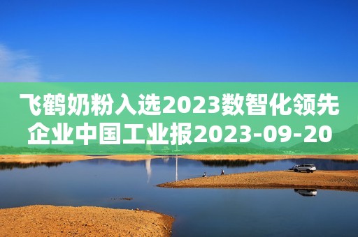 飞鹤奶粉入选2023数智化领先企业中国工业报2023-09-20 22:52