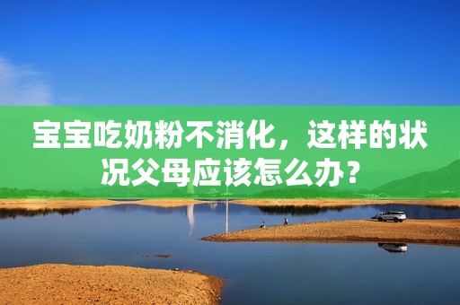 宝宝吃奶粉不消化，这样的状况父母应该怎么办？