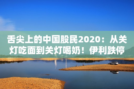 舌尖上的中国股民2020：从关灯吃面到关灯喝奶！伊利跌停！