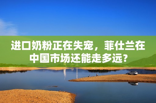 进口奶粉正在失宠，菲仕兰在中国市场还能走多远？