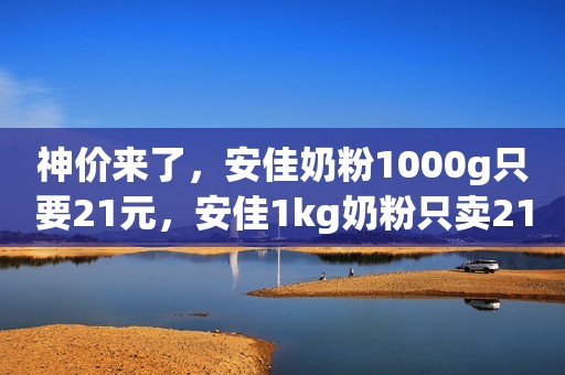 神价来了，安佳奶粉1000g只要21元，安佳1kg奶粉只卖21元，安佳1000g奶粉只卖21元，赶紧上车，手慢无货