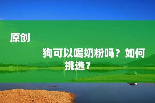 原创
            狗可以喝奶粉吗？如何挑选？