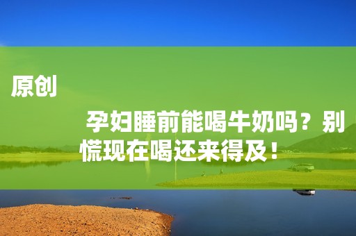 原创
            孕妇睡前能喝牛奶吗？别慌现在喝还来得及！