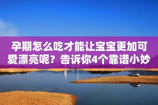 孕期怎么吃才能让宝宝更加可爱漂亮呢？告诉你4个靠谱小妙招！