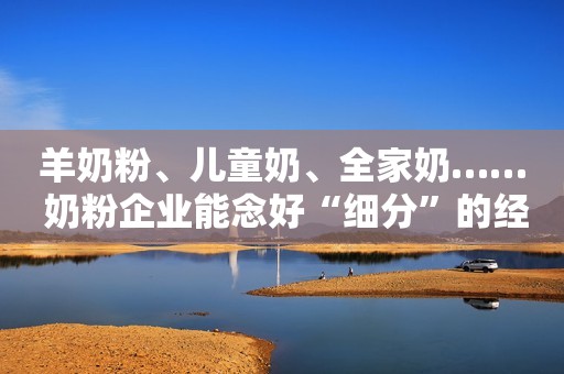 羊奶粉、儿童奶、全家奶…… 奶粉企业能念好“细分”的经吗