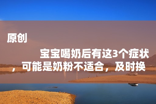 原创
            宝宝喝奶后有这3个症状，可能是奶粉不适合，及时换掉才是关键