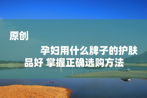 原创
            孕妇用什么牌子的护肤品好 掌握正确选购方法