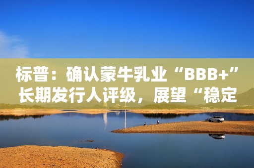 标普：确认蒙牛乳业“BBB+”长期发行人评级，展望“稳定”