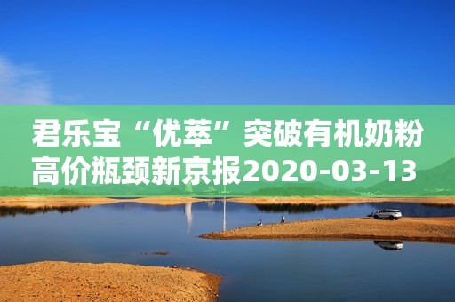 君乐宝“优萃”突破有机奶粉高价瓶颈新京报2020-03-13 08:01