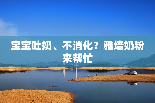 宝宝吐奶、不消化？雅培奶粉来帮忙