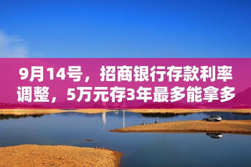 9月14号，招商银行存款利率调整，5万元存3年最多能拿多少利息？