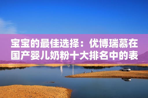 宝宝的最佳选择：优博瑞慕在国产婴儿奶粉十大排名中的表现