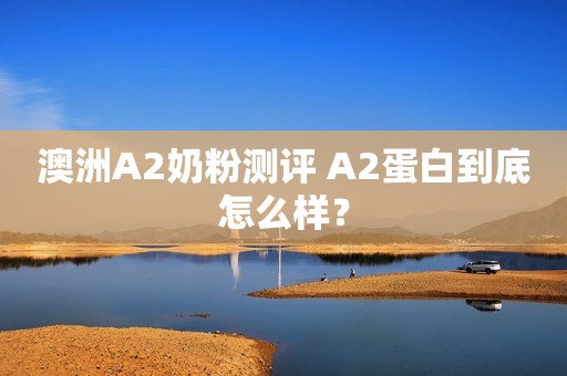 澳洲A2奶粉测评 A2蛋白到底怎么样？