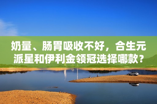 奶量、肠胃吸收不好，合生元派星和伊利金领冠选择哪款？