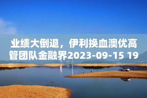 业绩大倒退，伊利换血澳优高管团队金融界2023-09-15 19:34金融界2023-09-15 19:34