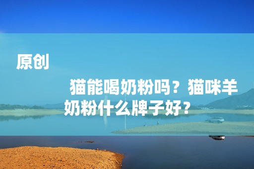 原创
            猫能喝奶粉吗？猫咪羊奶粉什么牌子好？