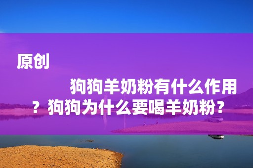 原创
            狗狗羊奶粉有什么作用？狗狗为什么要喝羊奶粉？