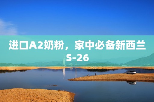 进口A2奶粉，家中必备新西兰S-26