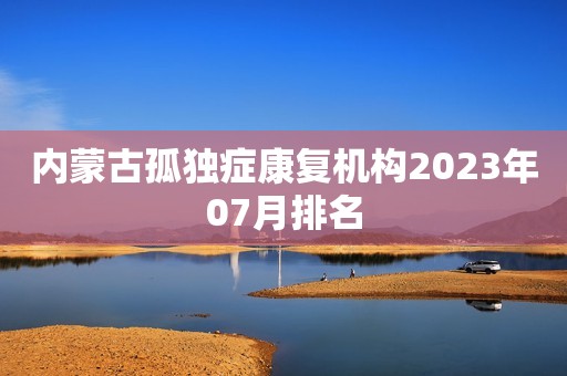 内蒙古孤独症康复机构2023年07月排名