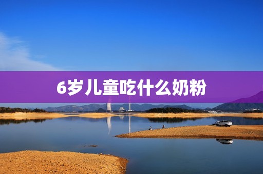 6岁儿童吃什么奶粉