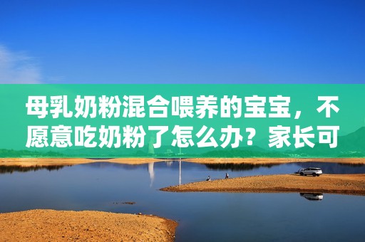 母乳奶粉混合喂养的宝宝，不愿意吃奶粉了怎么办？家长可以这样做