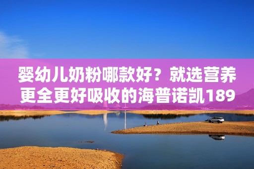 婴幼儿奶粉哪款好？就选营养更全更好吸收的海普诺凯1897荷致白金版