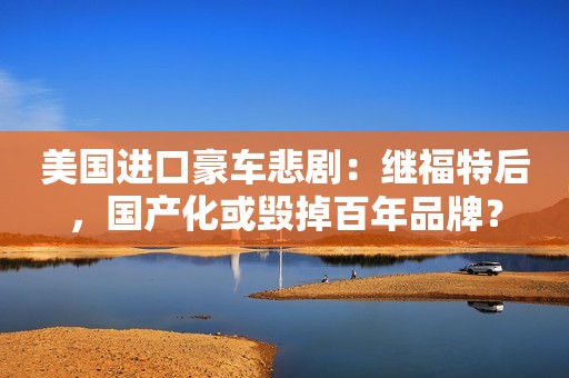 美国进口豪车悲剧：继福特后，国产化或毁掉百年品牌？