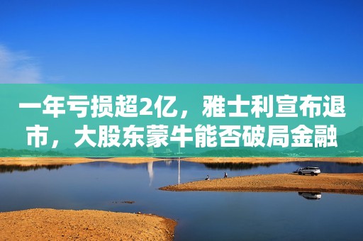 一年亏损超2亿，雅士利宣布退市，大股东蒙牛能否破局金融投资报2023-07-06 21:13金融投资报2023-07-06 21:13